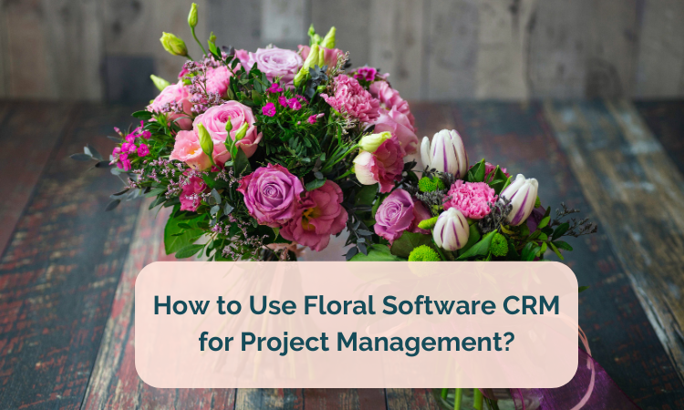 How to Use Floral Software CRM for Project Management | True Client Pro